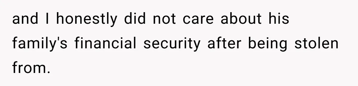 and I honestly did not care about his family's financial security after being stolen from.