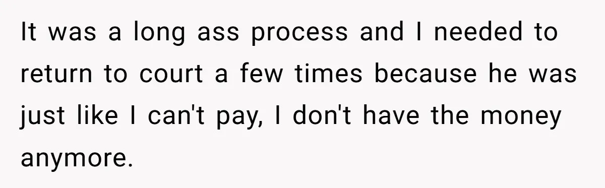 It was a long ass process and I needed to return to court a few times because he was just like I can't pay, I don't have the money anymore.