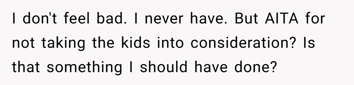 I don't feel bad. I never have. But AITA for not taking the kids into consideration? Is that something I should have done?