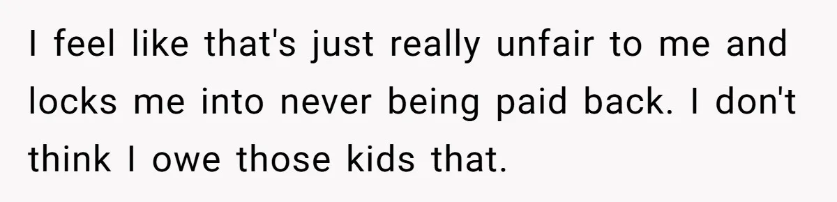 I feel like that's just really unfair to me and locks me into never being paid back. I don't think I owe those kids that.