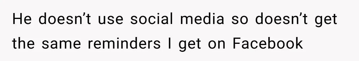 He doesn’t use social media so doesn’t get the same reminders I get on Facebook
