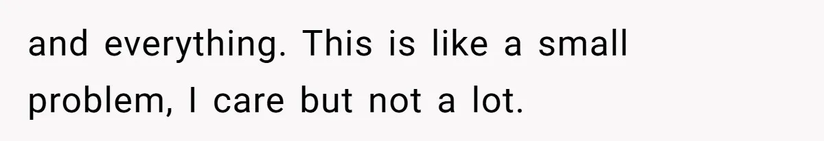 and everything. This is like a small problem, I care but not a lot.