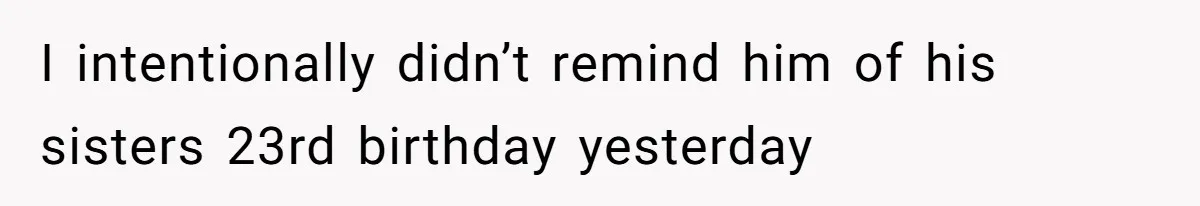 I intentionally didn’t remind him of his sisters 23rd birthday yesterday
