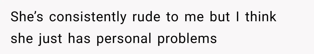 She’s consistently rude to me but I think she just has personal problems
