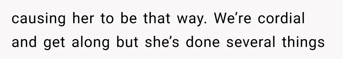 causing her to be that way. We’re cordial and get along but she’s done several things