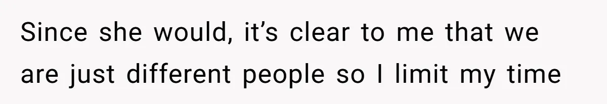 Since she would, it’s clear to me that we are just different people so I limit my time