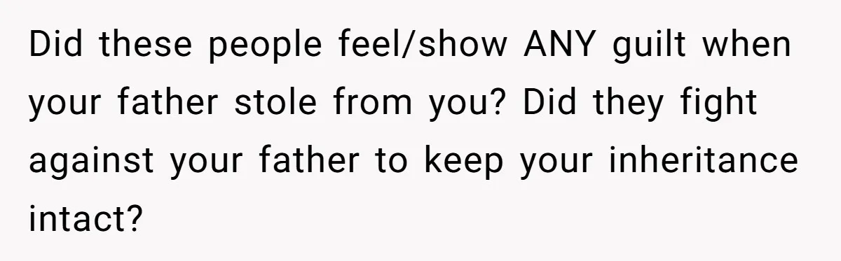 Did these people feel/show ANY guilt when your father stole from you? Did they fight against your father to keep your inheritance intact?