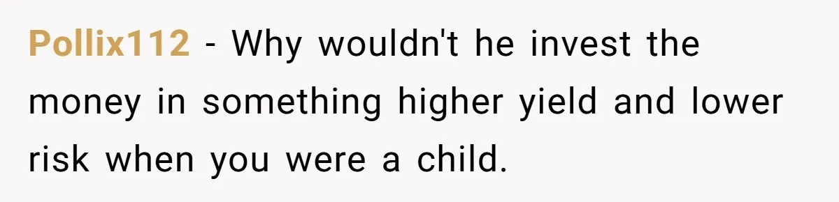 Pollix112 − Why wouldn't he invest the money in something higher yield and lower risk when you were a child.