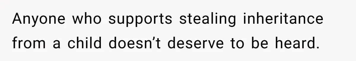 Anyone who supports stealing inheritance from a child doesn’t deserve to be heard.