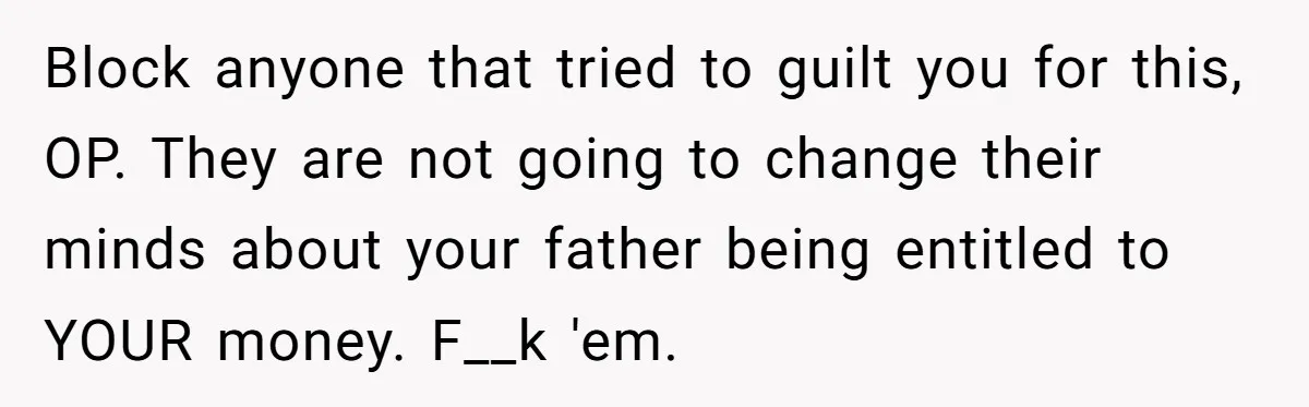 Block anyone that tried to guilt you for this, OP. They are not going to change their minds about your father being entitled to YOUR money. F__k 'em.