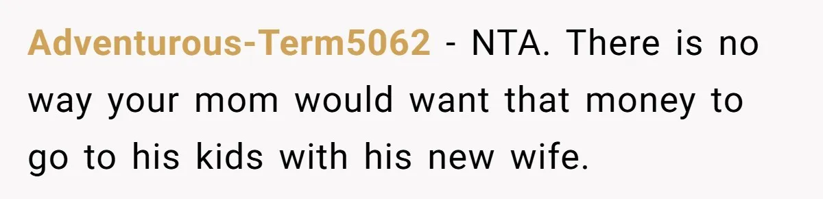 Adventurous-Term5062 − NTA. There is no way your mom would want that money to go to his kids with his new wife.
