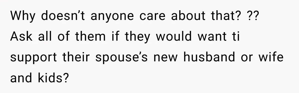 Why doesn’t anyone care about that? ?? Ask all of them if they would want ti support their spouse’s new husband or wife and kids?