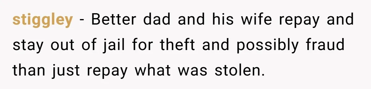 stiggley − Better dad and his wife repay and stay out of jail for theft and possibly fraud than just repay what was stolen.