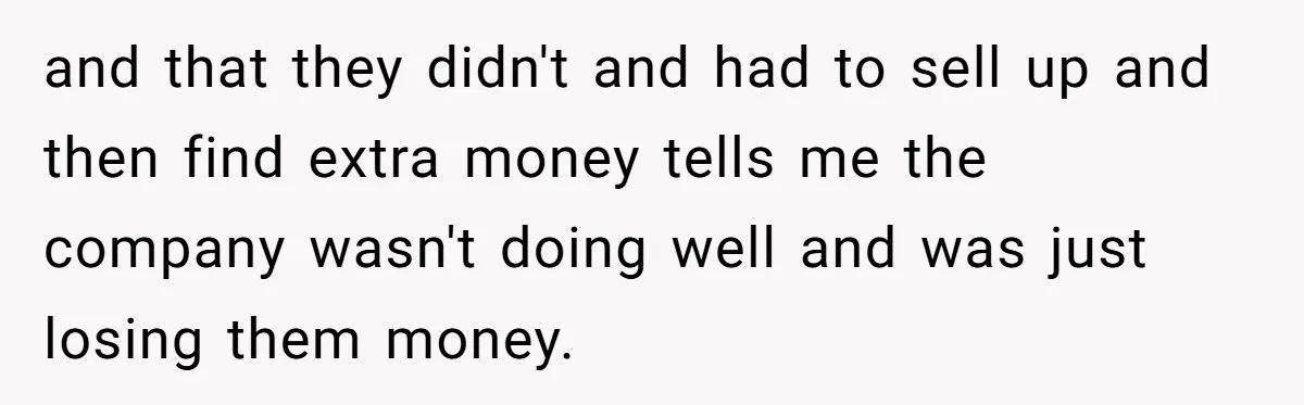 and that they didn't and had to sell up and then find extra money tells me the company wasn't doing well and was just losing them money.