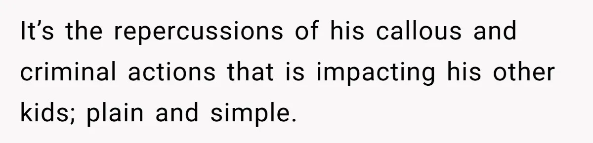 It’s the repercussions of his callous and criminal actions that is impacting his other kids; plain and simple.