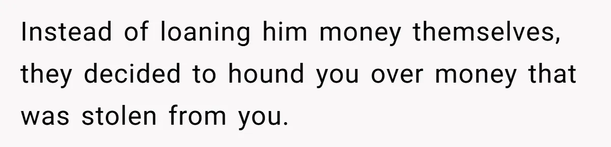 Instead of loaning him money themselves, they decided to hound you over money that was stolen from you.