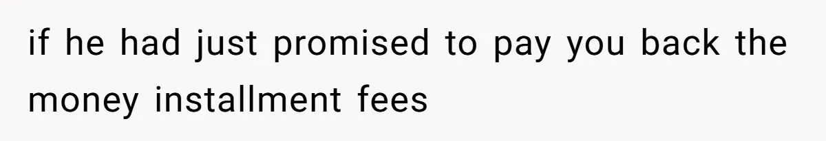 if he had just promised to pay you back the money installment fees