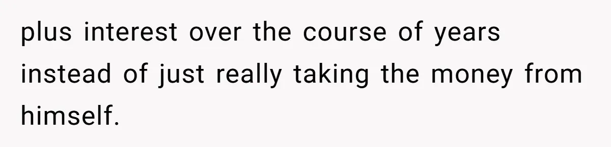plus interest over the course of years instead of just really taking the money from himself.