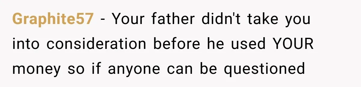 Graphite57 − Your father didn't take you into consideration before he used YOUR money so if anyone can be questioned