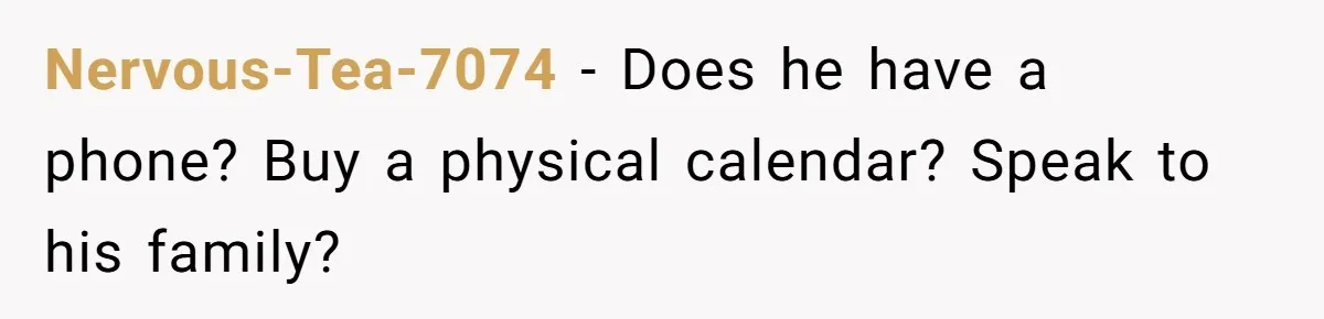 Nervous-Tea-7074 − Does he have a phone? Buy a physical calendar? Speak to his family?