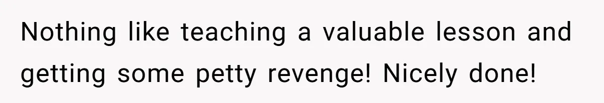 Nothing like teaching a valuable lesson and getting some petty revenge! Nicely done!