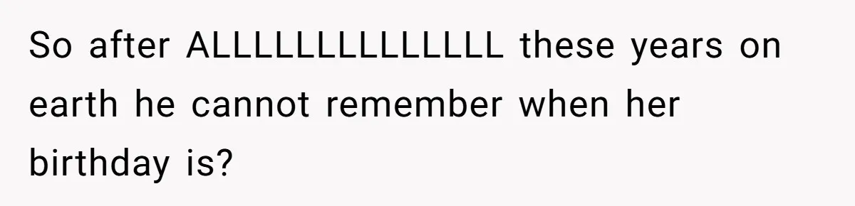So after ALLLLLLLLLLLLLL these years on earth he cannot remember when her birthday is?