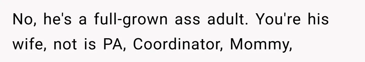 No, he's a full-grown ass adult. You're his wife, not is PA, Coordinator, Mommy,