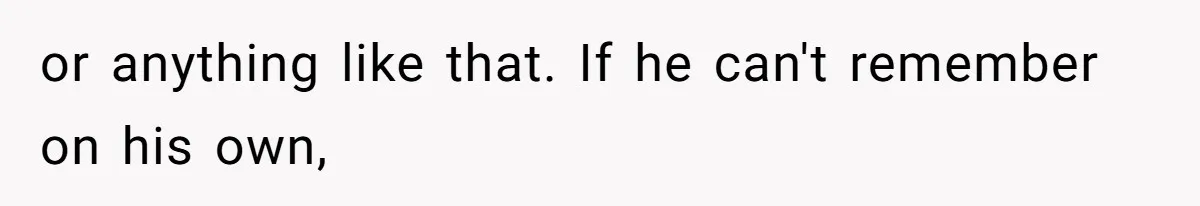 or anything like that. If he can't remember on his own,