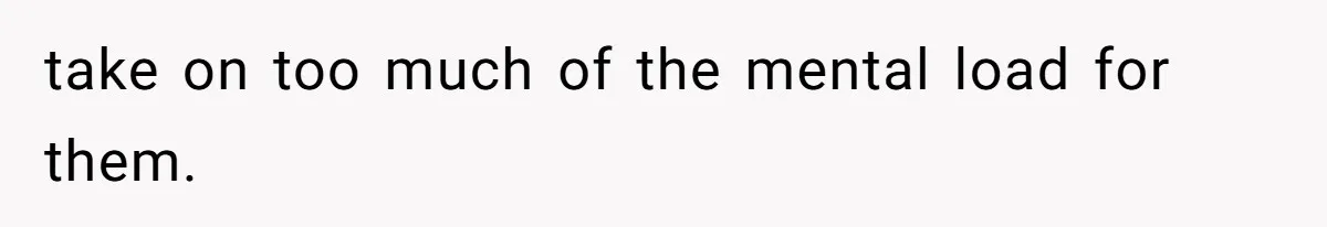 take on too much of the mental load for them.