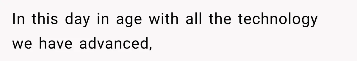 In this day in age with all the technology we have advanced,