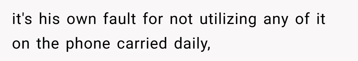 it's his own fault for not utilizing any of it on the phone carried daily,