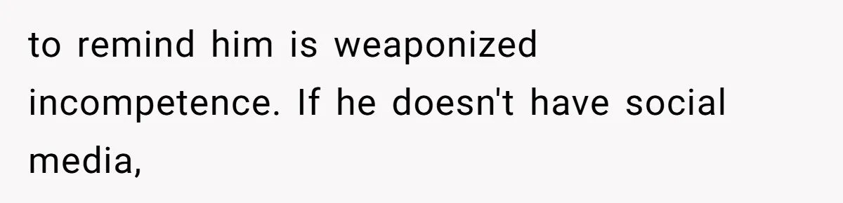 to remind him is weaponized incompetence. If he doesn't have social media,