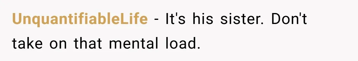 UnquantifiableLife − It's his sister. Don't take on that mental load.