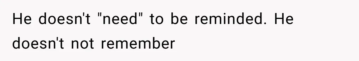 He doesn't "need" to be reminded. He doesn't not remember