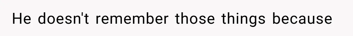 He doesn't remember those things because