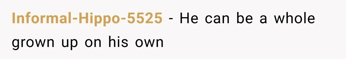 Informal-Hippo-5525 − He can be a whole grown up on his own