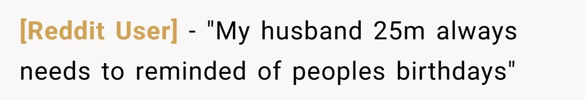 [Reddit User] − "My husband 25m always needs to reminded of peoples birthdays"