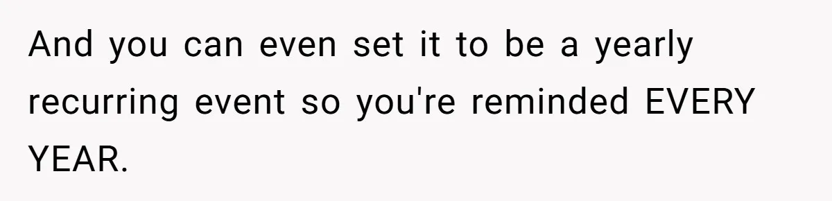 And you can even set it to be a yearly recurring event so you're reminded EVERY YEAR.