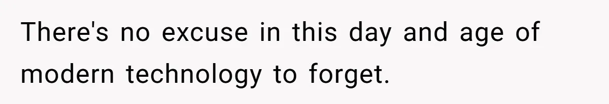 There's no excuse in this day and age of modern technology to forget.