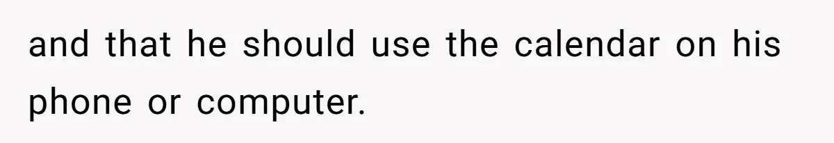and that he should use the calendar on his phone or computer.