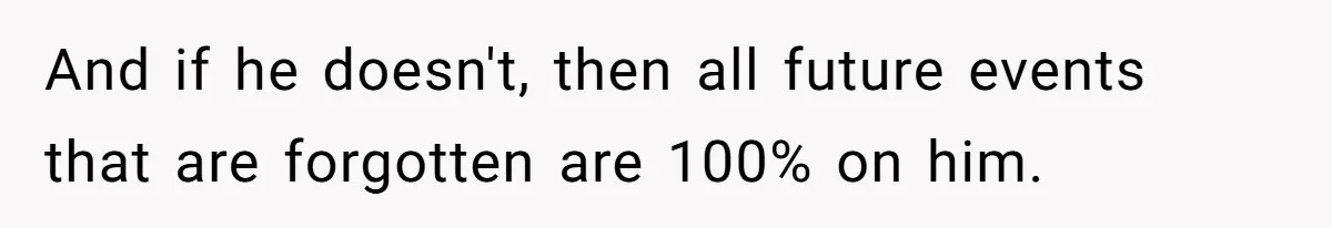 And if he doesn't, then all future events that are forgotten are 100% on him.