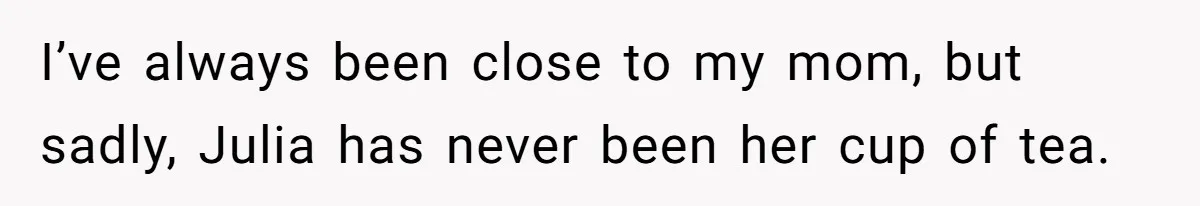 I’ve always been close to my mom, but sadly, Julia has never been her cup of tea.
