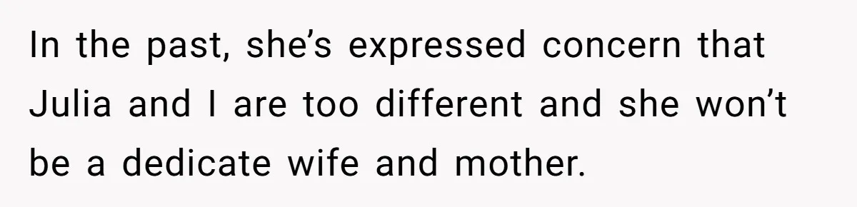 In the past, she’s expressed concern that Julia and I are too different and she won’t be a dedicate wife and mother.