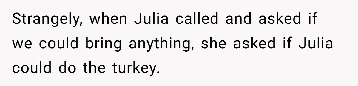 Strangely, when Julia called and asked if we could bring anything, she asked if Julia could do the turkey.