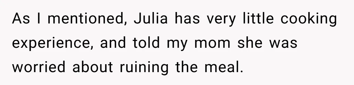 As I mentioned, Julia has very little cooking experience, and told my mom she was worried about ruining the meal.