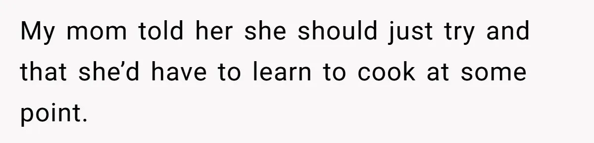 My mom told her she should just try and that she’d have to learn to cook at some point.