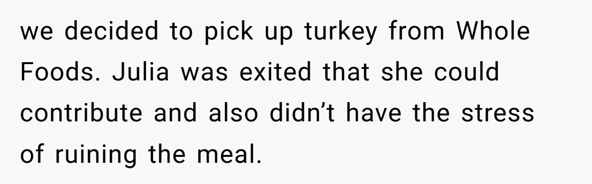 we decided to pick up turkey from Whole Foods. Julia was exited that she could contribute and also didn’t have the stress of ruining the meal.