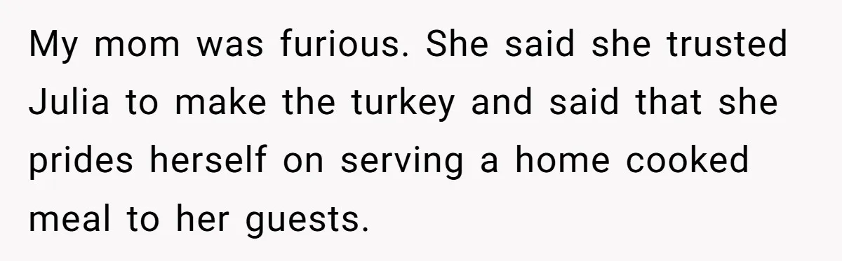 My mom was furious. She said she trusted Julia to make the turkey and said that she prides herself on serving a home cooked meal to her guests.