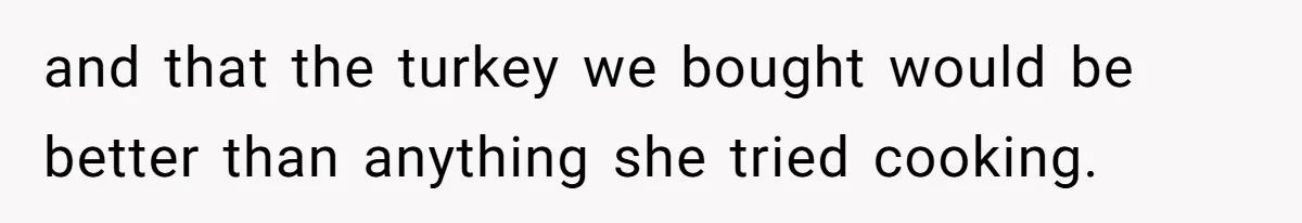and that the turkey we bought would be better than anything she tried cooking.