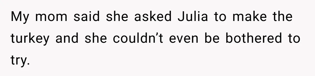 My mom said she asked Julia to make the turkey and she couldn’t even be bothered to try.